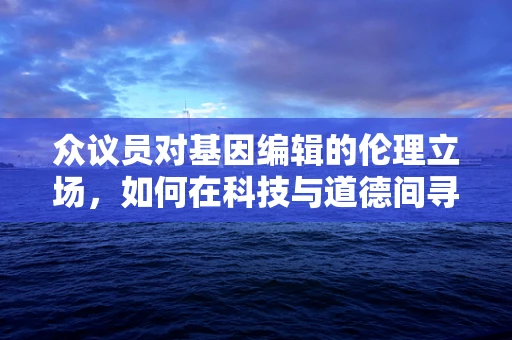 众议员对基因编辑的伦理立场，如何在科技与道德间寻找平衡？