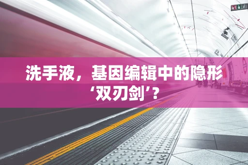 洗手液，基因编辑中的隐形‘双刃剑’？