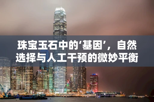 珠宝玉石中的‘基因’，自然选择与人工干预的微妙平衡