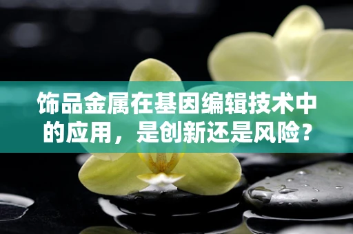 饰品金属在基因编辑技术中的应用，是创新还是风险？