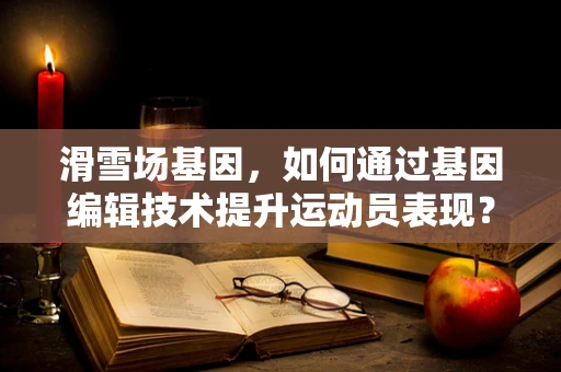 滑雪场基因，如何通过基因编辑技术提升运动员表现？