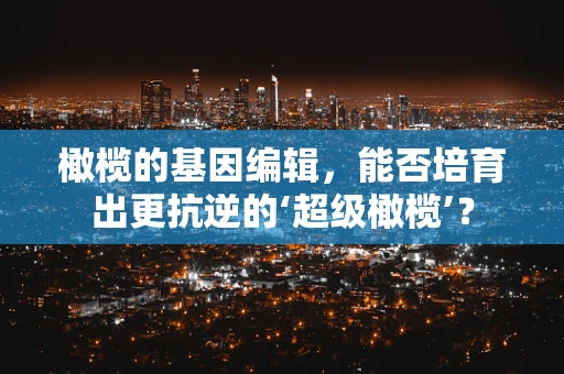 橄榄的基因编辑，能否培育出更抗逆的‘超级橄榄’？