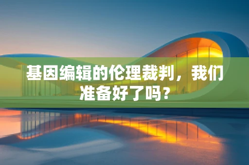 基因编辑的伦理裁判，我们准备好了吗？