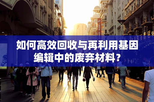如何高效回收与再利用基因编辑中的废弃材料？