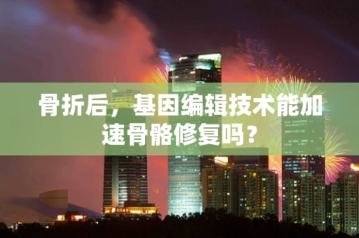 骨折后，基因编辑技术能加速骨骼修复吗？