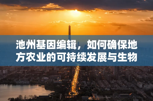 池州基因编辑，如何确保地方农业的可持续发展与生物多样性保护？