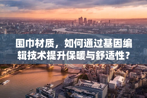 围巾材质，如何通过基因编辑技术提升保暖与舒适性？
