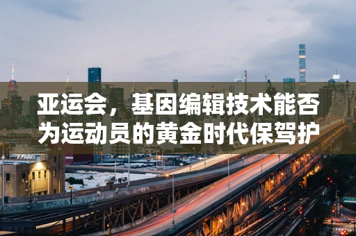亚运会，基因编辑技术能否为运动员的黄金时代保驾护航？