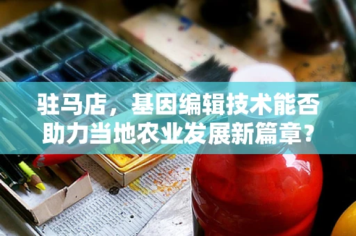 驻马店，基因编辑技术能否助力当地农业发展新篇章？