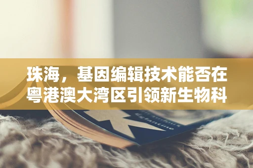 珠海，基因编辑技术能否在粤港澳大湾区引领新生物科技革命？