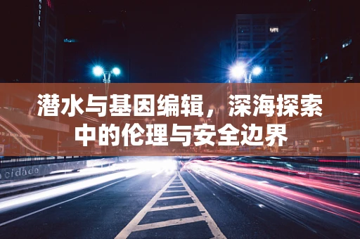 潜水与基因编辑，深海探索中的伦理与安全边界