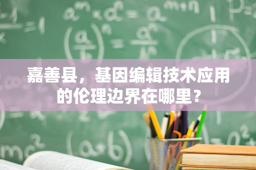 嘉善县，基因编辑技术应用的伦理边界在哪里？