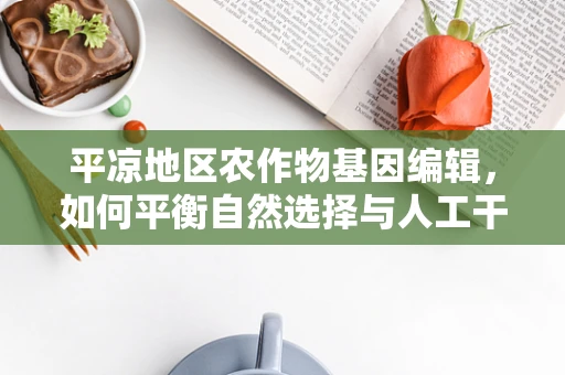 平凉地区农作物基因编辑，如何平衡自然选择与人工干预？