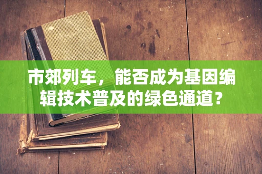 市郊列车，能否成为基因编辑技术普及的绿色通道？