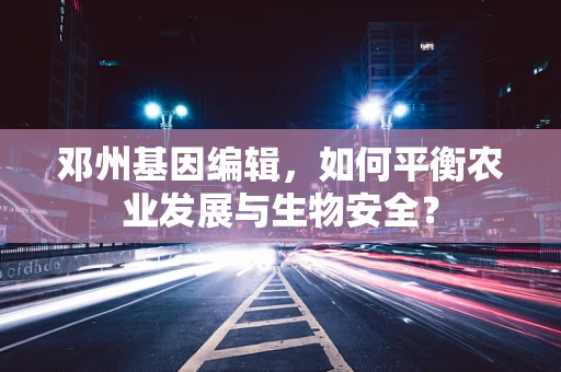 邓州基因编辑，如何平衡农业发展与生物安全？