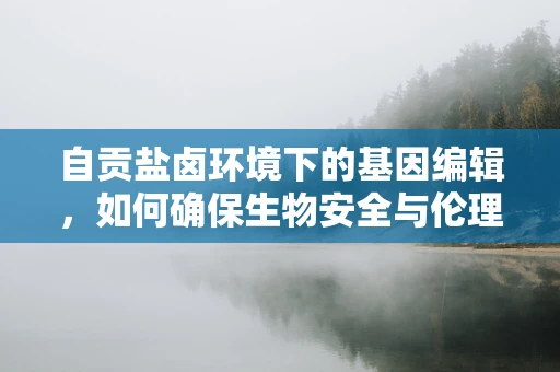 自贡盐卤环境下的基因编辑，如何确保生物安全与伦理规范？