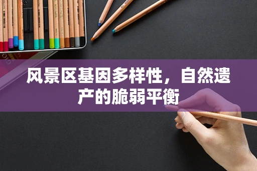 风景区基因多样性，自然遗产的脆弱平衡