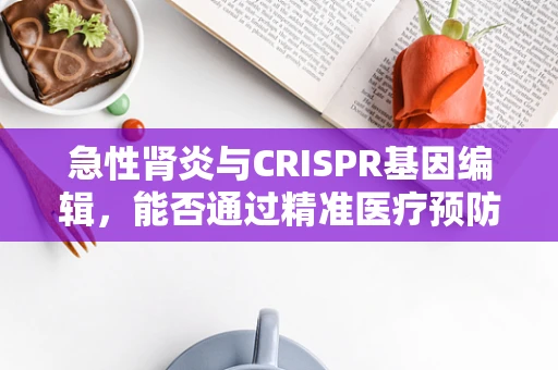 急性肾炎与CRISPR基因编辑，能否通过精准医疗预防？