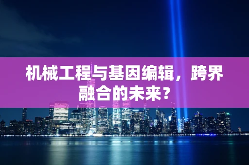 机械工程与基因编辑，跨界融合的未来？
