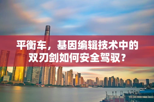 平衡车，基因编辑技术中的双刃剑如何安全驾驭？