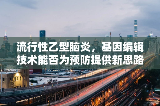 流行性乙型脑炎，基因编辑技术能否为预防提供新思路？