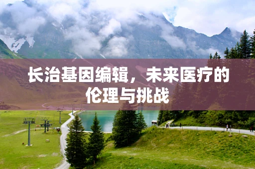 长治基因编辑，未来医疗的伦理与挑战