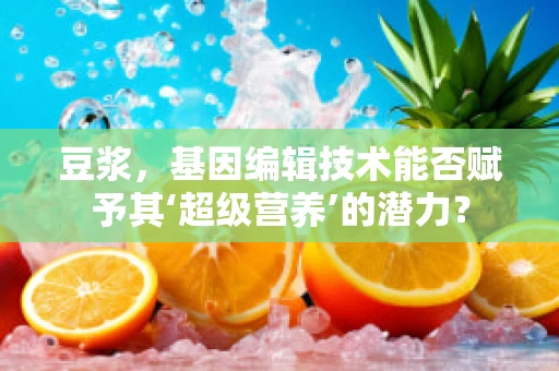 豆浆，基因编辑技术能否赋予其‘超级营养’的潜力？