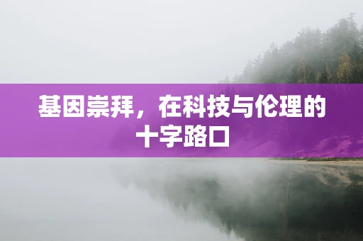 基因崇拜，在科技与伦理的十字路口