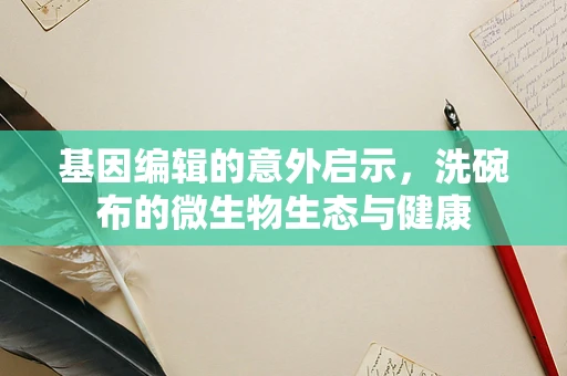 基因编辑的意外启示，洗碗布的微生物生态与健康