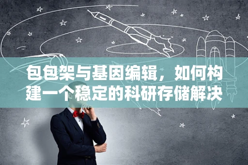 包包架与基因编辑，如何构建一个稳定的科研存储解决方案？