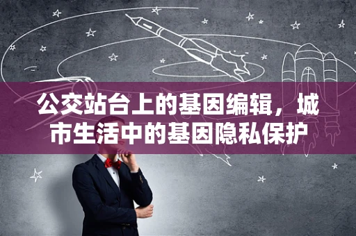 公交站台上的基因编辑，城市生活中的基因隐私保护