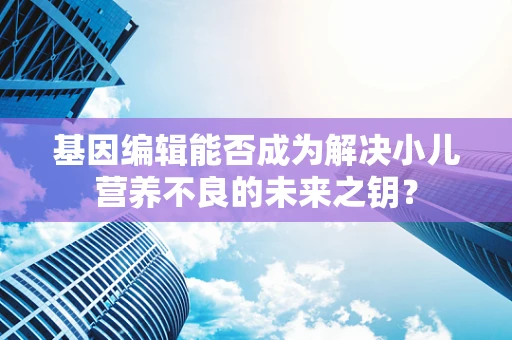 基因编辑能否成为解决小儿营养不良的未来之钥？