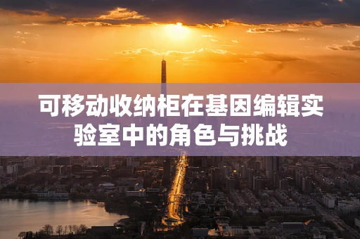 可移动收纳柜在基因编辑实验室中的角色与挑战