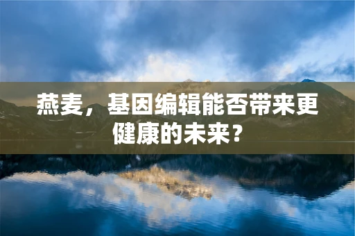 燕麦，基因编辑能否带来更健康的未来？