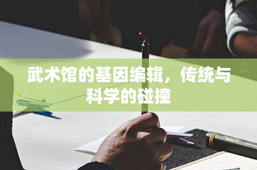 武术馆的基因编辑，传统与科学的碰撞