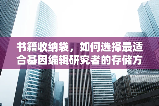 书籍收纳袋，如何选择最适合基因编辑研究者的存储方案？