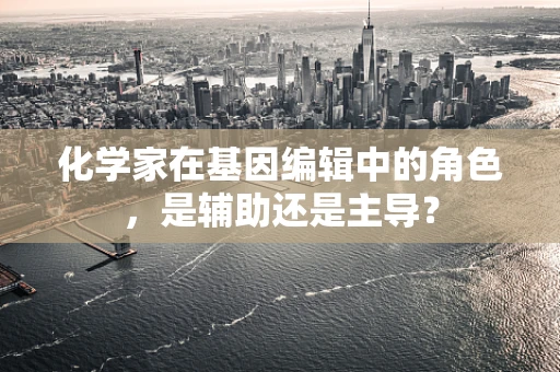 化学家在基因编辑中的角色，是辅助还是主导？