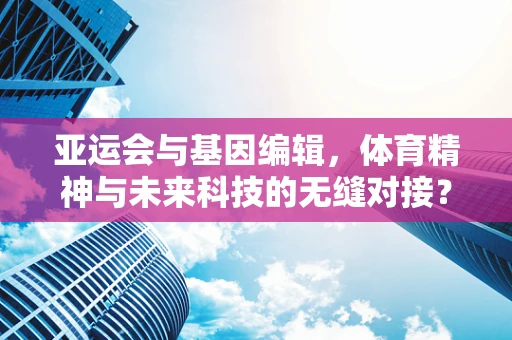 亚运会与基因编辑，体育精神与未来科技的无缝对接？