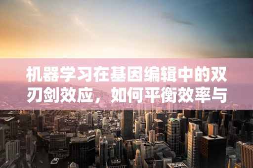机器学习在基因编辑中的双刃剑效应，如何平衡效率与伦理？