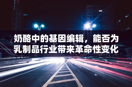奶酪中的基因编辑，能否为乳制品行业带来革命性变化？