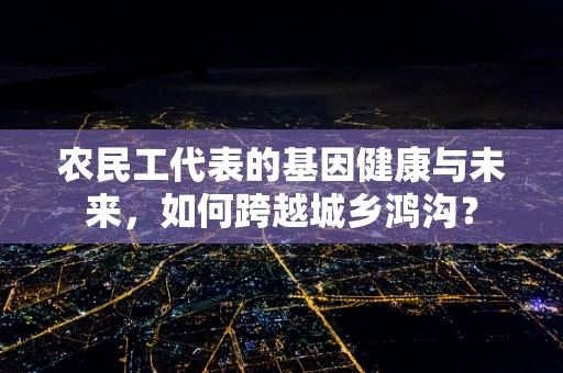 农民工代表的基因健康与未来，如何跨越城乡鸿沟？