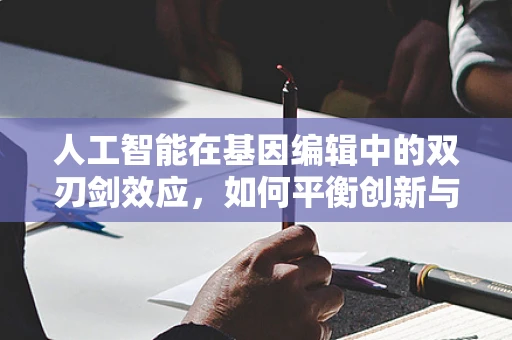 人工智能在基因编辑中的双刃剑效应，如何平衡创新与伦理？