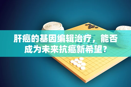 肝癌的基因编辑治疗，能否成为未来抗癌新希望？