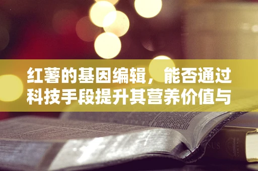 红薯的基因编辑，能否通过科技手段提升其营养价值与抗逆性？
