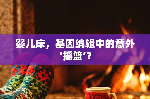 婴儿床，基因编辑中的意外‘摇篮’？