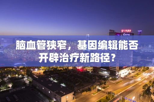 脑血管狭窄，基因编辑能否开辟治疗新路径？