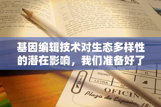 基因编辑技术对生态多样性的潜在影响，我们准备好了吗？