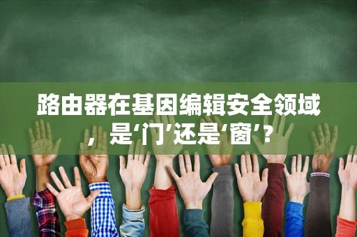 路由器在基因编辑安全领域，是‘门’还是‘窗’？