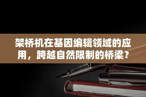 架桥机在基因编辑领域的应用，跨越自然限制的桥梁？