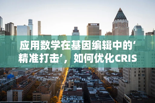 应用数学在基因编辑中的‘精准打击’，如何优化CRISPR-Cas系统的设计？